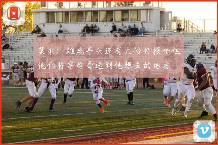 莱利：雄鹿手头还有几份好报价但他们将字母哥送到他想去的地方