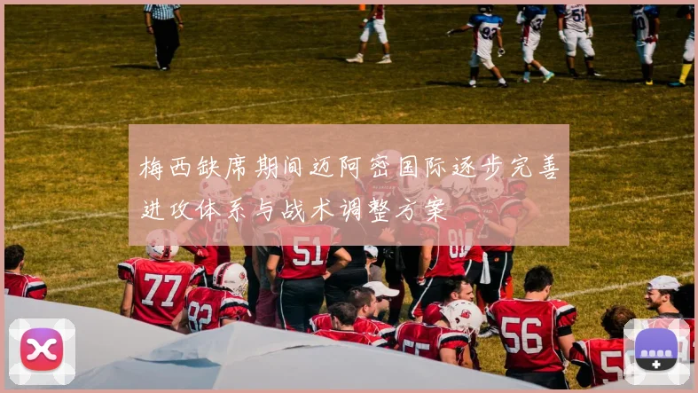 梅西缺席期间迈阿密国际逐步完善进攻体系与战术调整方案