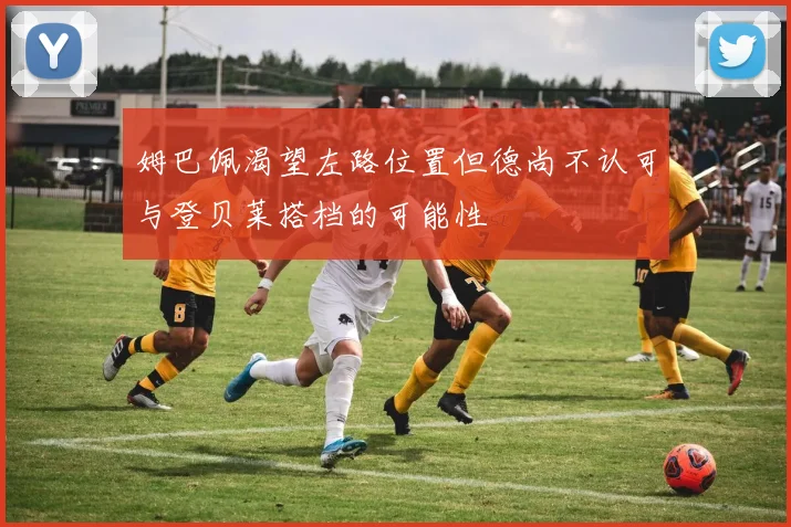 姆巴佩渴望左路位置但德尚不认可与登贝莱搭档的可能性