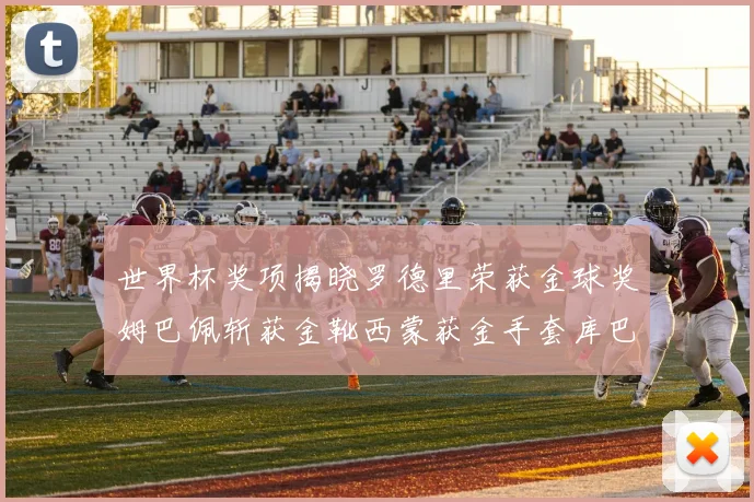 世界杯奖项揭晓罗德里荣获金球奖姆巴佩斩获金靴西蒙获金手套库巴西新秀崭露头角