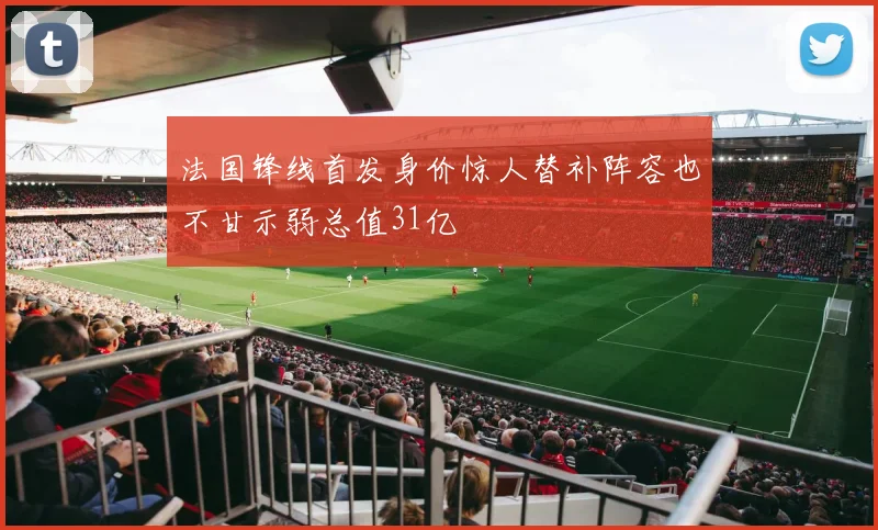 法国锋线首发身价惊人替补阵容也不甘示弱总值31亿