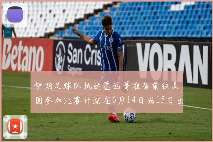 伊朗足球队抵达墨西哥准备前往美国参加比赛计划在6月14日或15日出发