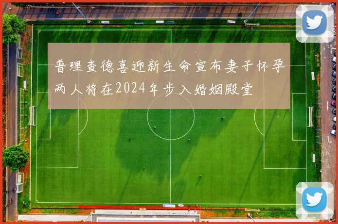 普理查德喜迎新生命宣布妻子怀孕两人将在2024年步入婚姻殿堂