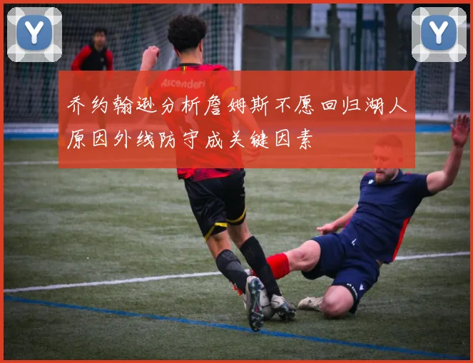 乔约翰逊分析詹姆斯不愿回归湖人原因外线防守成关键因素