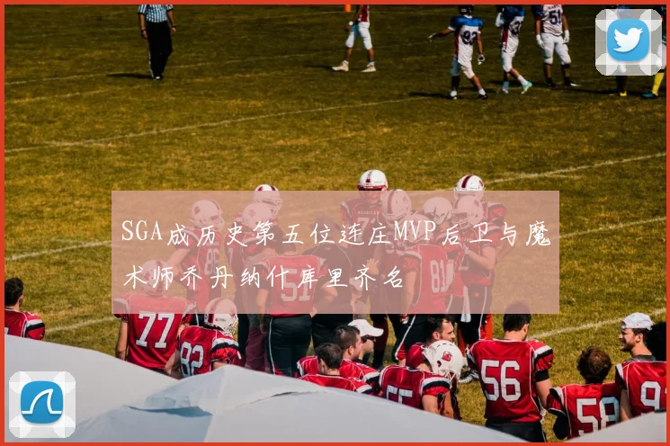 SGA成历史第五位连庄MVP后卫与魔术师乔丹纳什库里齐名