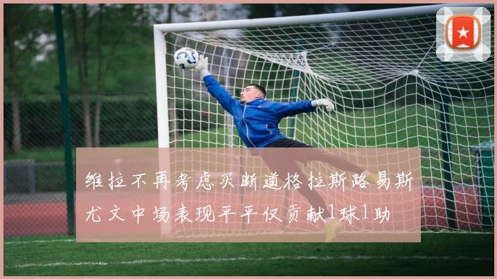 维拉不再考虑买断道格拉斯路易斯尤文中场表现平平仅贡献1球1助
