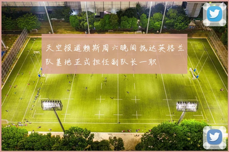 天空报道赖斯周六晚间抵达英格兰队基地正式担任副队长一职