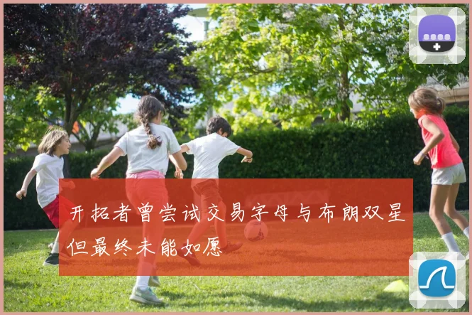 开拓者曾尝试交易字母与布朗双星但最终未能如愿