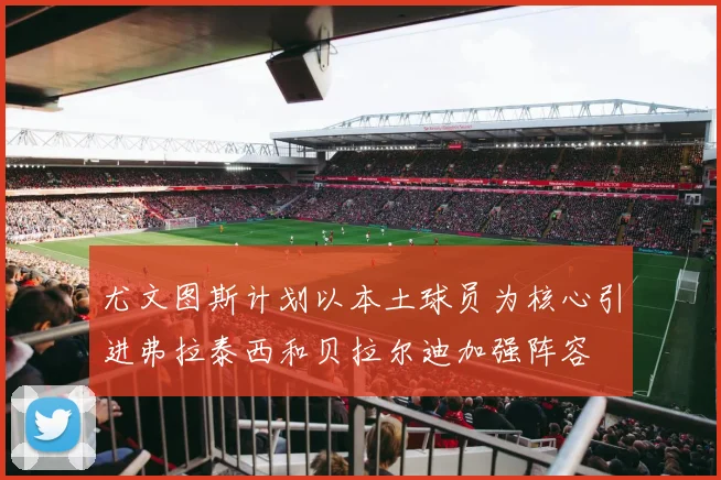 尤文图斯计划以本土球员为核心引进弗拉泰西和贝拉尔迪加强阵容