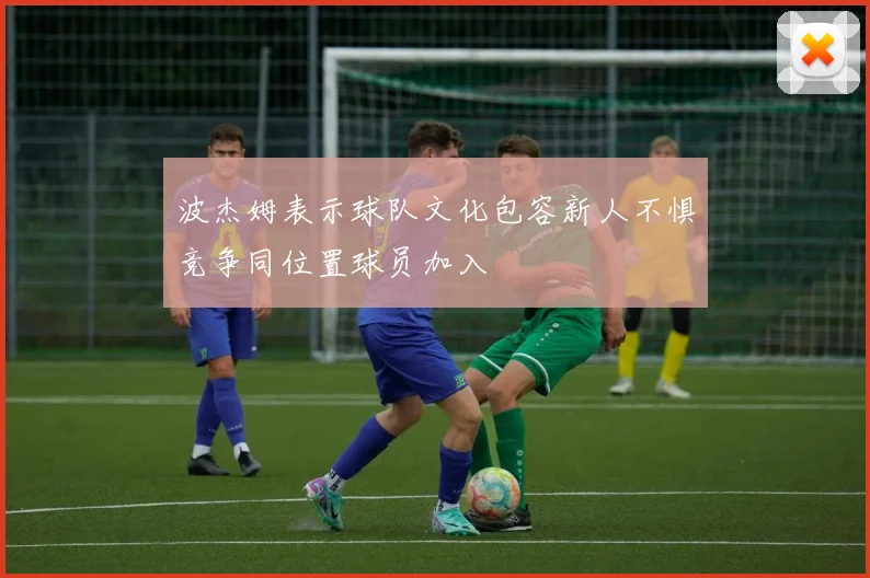 波杰姆表示球队文化包容新人不惧竞争同位置球员加入