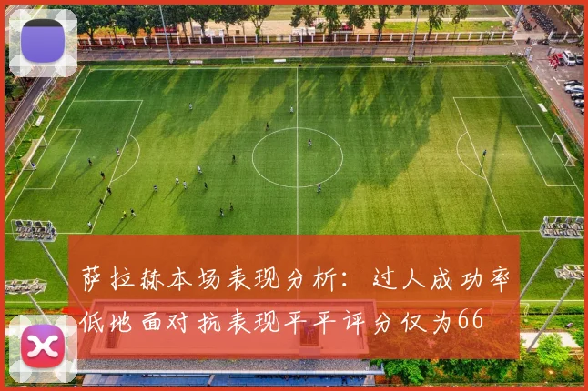 萨拉赫本场表现分析：过人成功率低地面对抗表现平平评分仅为66