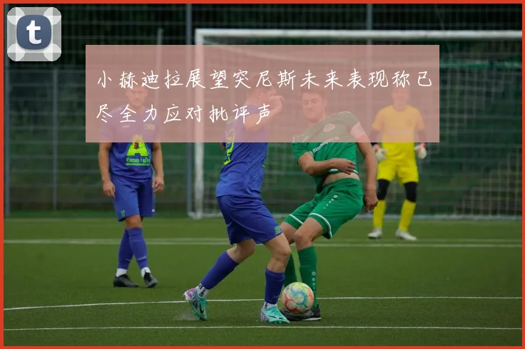 小赫迪拉展望突尼斯未来表现称已尽全力应对批评声