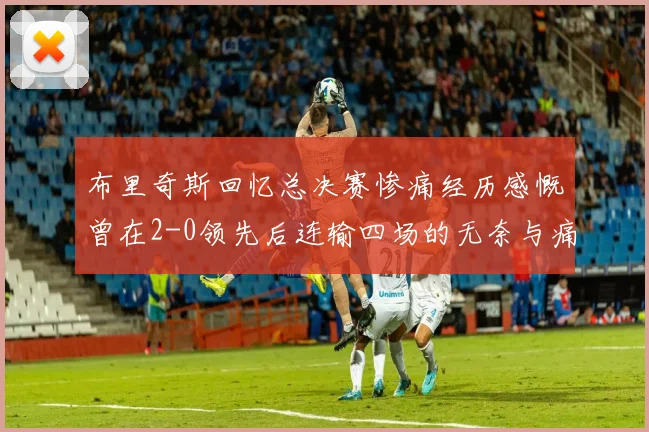 布里奇斯回忆总决赛惨痛经历感慨曾在2-0领先后连输四场的无奈与痛苦