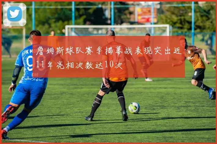 詹姆斯球队赛季揭幕战表现突出近11年亮相次数达10次