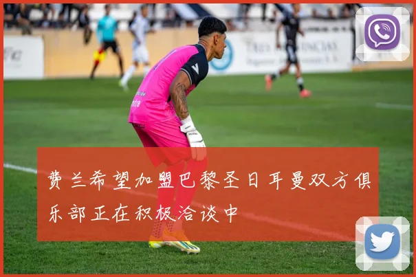 费兰希望加盟巴黎圣日耳曼双方俱乐部正在积极洽谈中