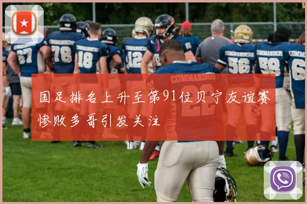 国足排名上升至第91位贝宁友谊赛惨败多哥引发关注