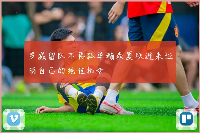 罗威留队不再孤单瀚森夏联迎来证明自己的绝佳机会