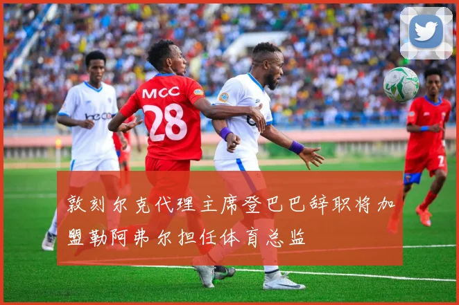 敦刻尔克代理主席登巴巴辞职将加盟勒阿弗尔担任体育总监