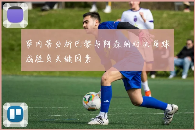 萨内蒂分析巴黎与阿森纳对决角球成胜负关键因素