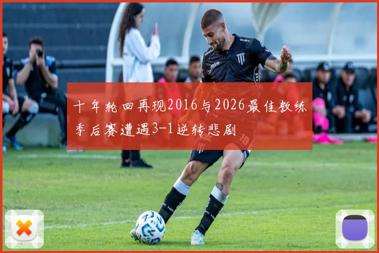 十年轮回再现2016与2026最佳教练季后赛遭遇3-1逆转悲剧