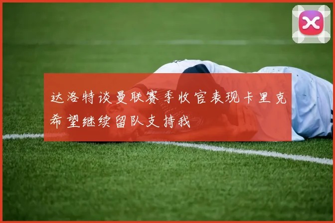 达洛特谈曼联赛季收官表现卡里克希望继续留队支持我