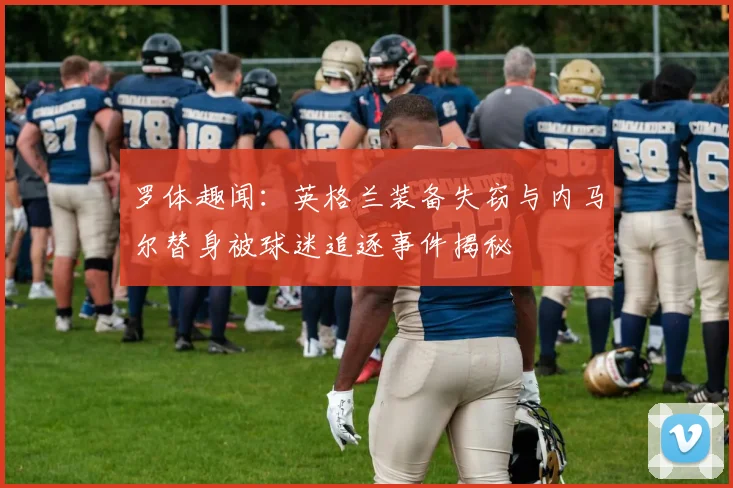 罗体趣闻：英格兰装备失窃与内马尔替身被球迷追逐事件揭秘