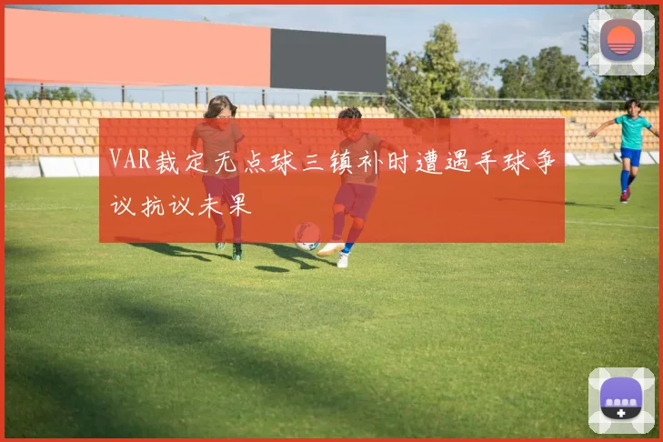 VAR裁定无点球三镇补时遭遇手球争议抗议未果