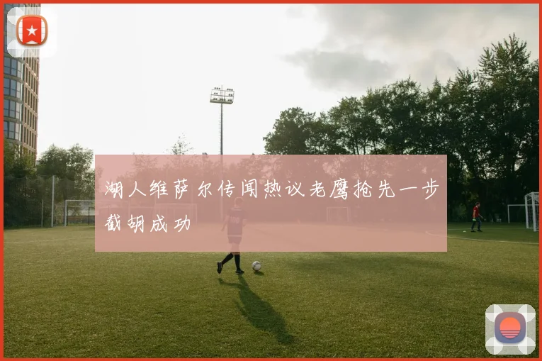 湖人维萨尔传闻热议老鹰抢先一步截胡成功