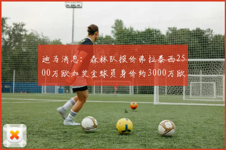 迪马消息：森林队报价弗拉泰西2500万欧加奖金球员身价约3000万欧